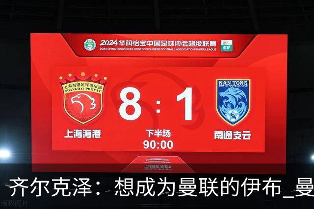 齐尔克泽：想成为曼联的伊布 曼联比拜仁更大